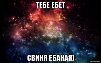 тебе ебет свиня ебаная)