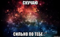 скучаю сильно по тебе :**