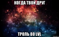 когда твой друг троль 80 lvl