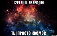 [2f] full freedom ты просто космос