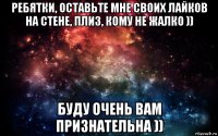 ребятки, оставьте мне своих лайков на стене, плиз, кому не жалко )) буду очень вам признательна ))