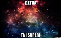 детка ты super!