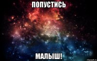 попустись малыш!