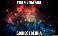 твоя улыбка божественна