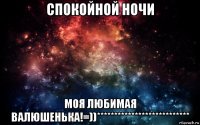 спокойной ночи моя любимая валюшенька!=))***************************