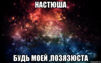 настюша будь моей ,позязюста