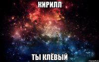 кирилл ты клёвый