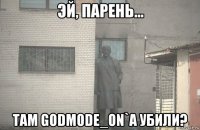  там godmode_on`a убили?