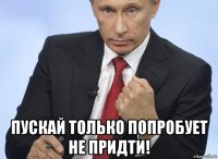  пускай только попробует не придти!