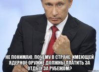  не понимаю, почему в стране, имеющей ядерное оружие должны платить за отдых за рубежом?