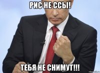 рис не ссы! тебя не снимут!!!