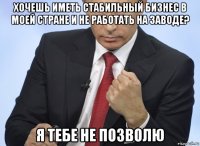 хочешь иметь стабильный бизнес в моей стране и не работать на заводе? я тебе не позволю