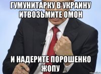 гумунитарку в украину итвозьмите омон и надерите порошенко жопу