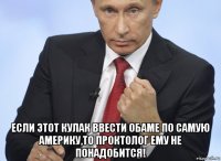  если этот кулак ввести обаме по самую америку,то проктолог ему не понадобится!