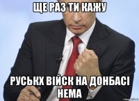 ще раз ти кажу руськх війск на донбасі нема