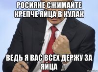 росияне сжимайте крепче яйца в кулак ведь я вас всех держу за яйца