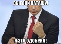 выгони наташу! я это одобрил!