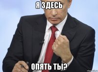 я здесь опять ты?