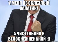 у меня не облезлый халатик! а чистенький и белоснежненький ;!)