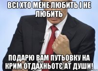 всі хто мене любить і не любить подарю вам путьовку на крим отдахньотє ат души!