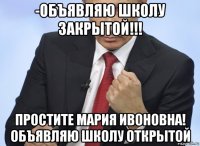 -объявляю школу закрытой!!! простите мария ивоновна! объявляю школу открытой