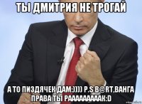 ты дмитрия не трогай а то пиздячек дам:)))) p.s b@rt,ванга права ты рааааааааак:d