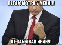 петя!смотри у меня!!! не забывай ирину!