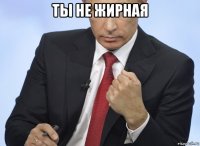 ты не жирная 