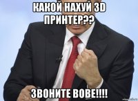 какой нахуй 3d принтер?? звоните вове!!!!