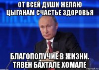 от всей души желаю цыганам счастье здоровья благополучие в жизни. тявен бахтале хомале