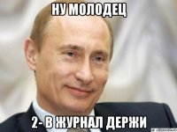 ну молодец 2- в журнал держи