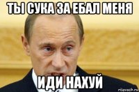 ты сука за ебал меня иди нахуй