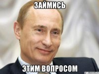 займись этим вопросом