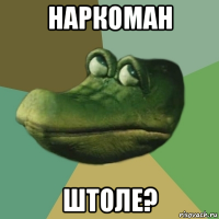 наркоман штоле?