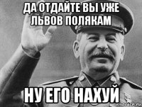 да отдайте вы уже львов полякам ну его нахуй