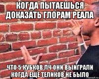 когда пытаешься доказать глорам реала что 5 кубков лч они выиграли когда еще теликов не было