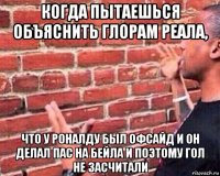 когда пытаешься объяснить глорам реала, что у роналду был офсайд и он делал пас на бейла и поэтому гол не засчитали