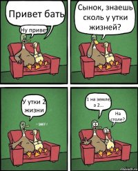 Привет бать Ну привет Сынок, знаешь сколь у утки жизней? У утки 2 жизни 1 на земле, а 2... На столе?