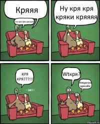 Кряяя Хм кря кря кря кря? Ну кря кря кряки кряяяя КРЯ КРЯ???!!! Wtкря? Некрячно крясебе