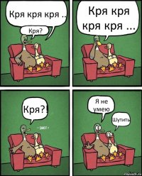 Кря кря кря .. Кря? Кря кря кря кря ... Кря?! Я не умею Шутить