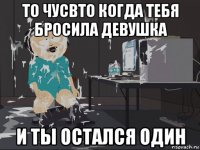 то чусвто когда тебя бросила девушка и ты остался один