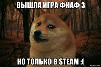 вышла игра фнаф 3 но только в steam :(