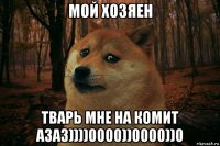 мой хозяен тварь мне на комит азаз))))0000))0000))0