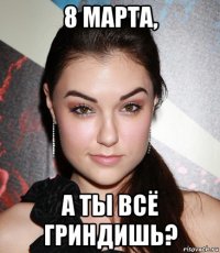 8 марта, а ты всё гриндишь?