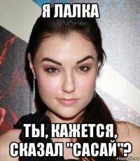 я лалка ты, кажется, сказал "сасай"?