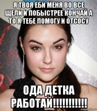 я твоя еби меня во все щели и побыстрее кончай а то я тебе помогу и отсосу ода детка работай!!!!!!!!!!!