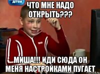 что мне надо открыть??? миша!!! иди сюда он меня настройками пугает