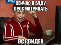 сейчас я буду просматривать все видео