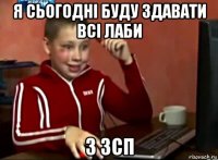 я сьогодні буду здавати всі лаби з зсп