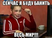 сейчас я буду банить весь мир!!!